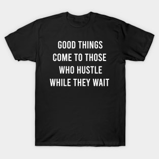 Good Things Come To Those Who Hustle While They Wait T-Shirt